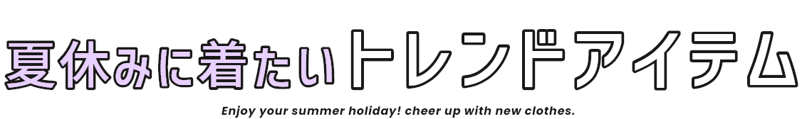 夏休みに着たいトレンドアイテム Enjoy your summer holiday! cheer up with new clothes.