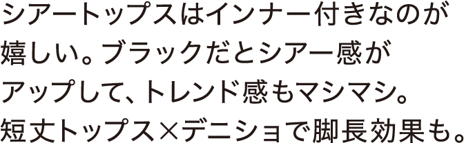 シアートップスはインナー付きなのが嬉しい。ブラックだとシアー感がアップして、トレンド感もマシマシ。短丈トップス×デニショで脚長効果も。