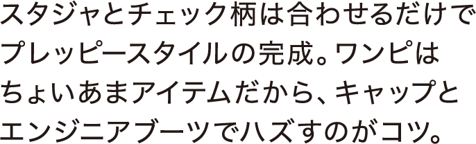 スタジャとチェック柄は合わせるだけでプレッピースタイルの完成。ワンピはちょいあまアイテムだから、キャップとエンジニアブーツでハズすのがコツ。