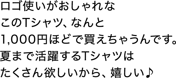 ロゴ使いがおしゃれなこのTシャツ、なんと1,000円ほどで買えちゃうんです。夏まで活躍するTシャツはたくさん欲しいから、嬉しい♪