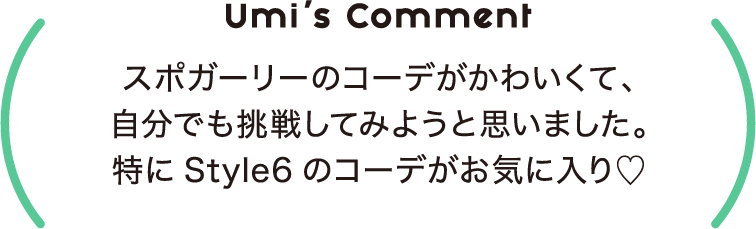 Umi’s Comment スポガーリーのコーデがかわいくて、自分でも挑戦してみようと思いました。特にStyle6のコーデがお気に入り♡