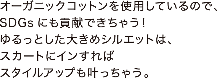オーガニックコットンを使用しているので、SDGsにも貢献できちゃう！ゆるっとした大きめシルエットは、スカートにインすればスタイルアップも叶っちゃう。
