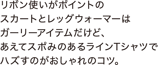 リボン使いがポイントのスカートとレッグウォーマーはガーリーアイテムだけど、あえてスポみのあるラインTシャツでハズすのがおしゃれのコツ。