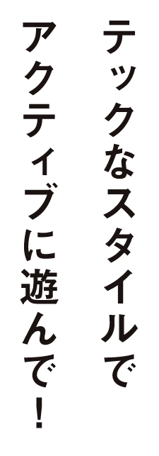 テックなスタイルでアクティブに遊んで！