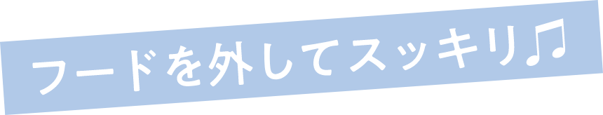 フードを外してスッキリ♫