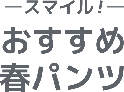 スマイル！おすすめ春パンツ