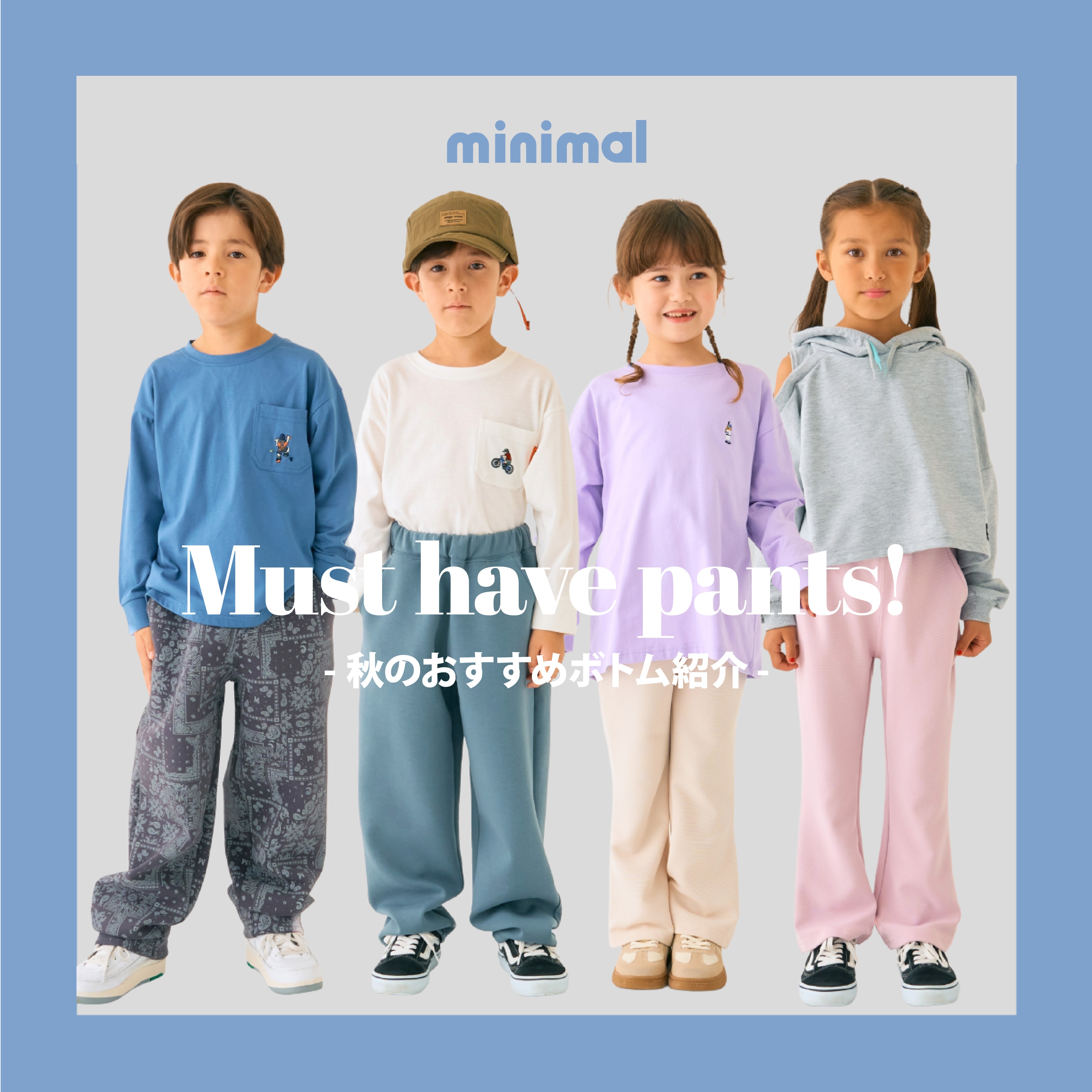 |ミニマル|Musut have pants!-秋のおすすめパンツ-